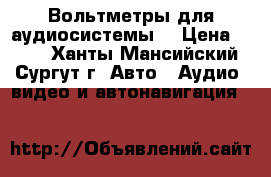Вольтметры для аудиосистемы. › Цена ­ 250 - Ханты-Мансийский, Сургут г. Авто » Аудио, видео и автонавигация   